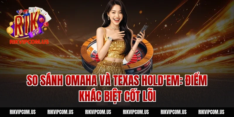 So sánh Omaha và Texas Hold'em: Điểm khác biệt cốt lõi